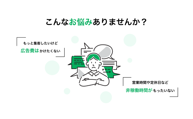 こんなお悩みありませんか？もっと集客したいけど広告費はかけたくない。営業時間や定休日など非稼働時間がもったいない。